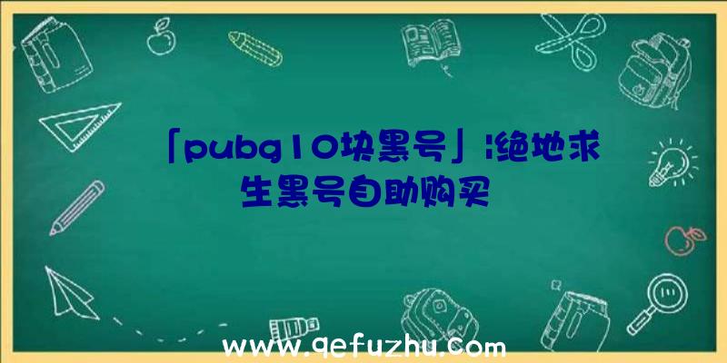 「pubg10块黑号」|绝地求生黑号自助购买